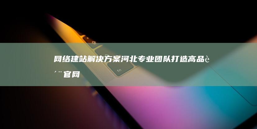 网络建站解决方案：河北专业团队打造高品质官网建设