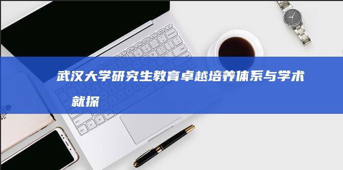 武汉大学研究生教育：卓越培养体系与学术成就探索